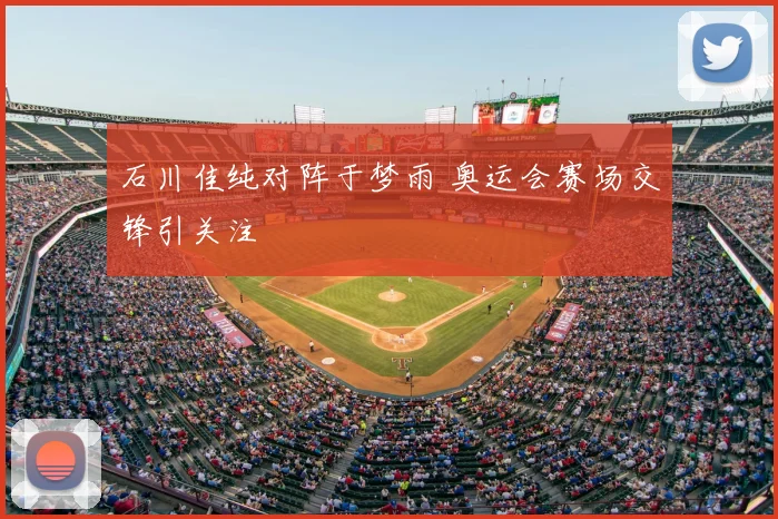 石川佳纯对阵于梦雨 奥运会赛场交锋引关注