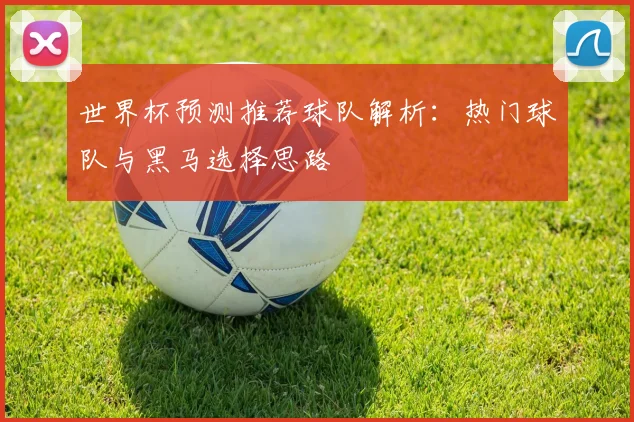 世界杯预测推荐球队解析：热门球队与黑马选择思路