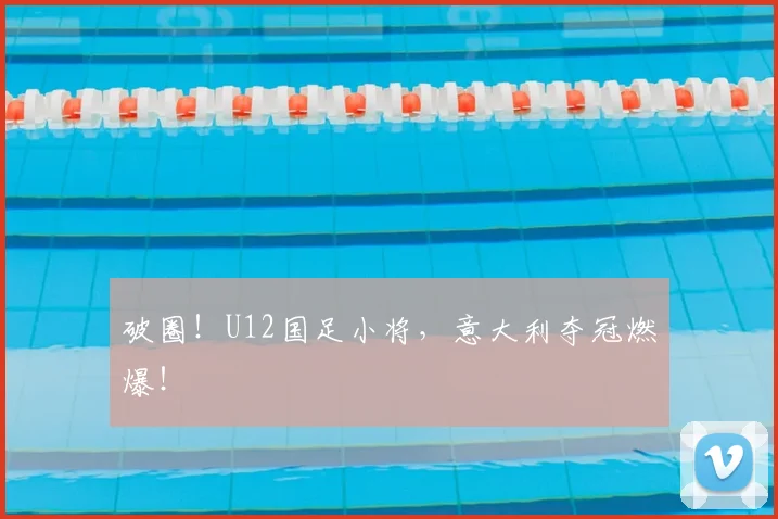 破圈!U12国足小将,意大利夺冠燃爆!