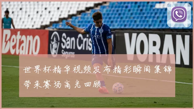 世界杯精华视频发布精彩瞬间集锦带来赛场高光回顾