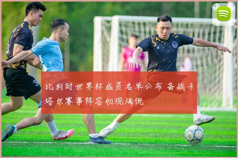 比利时世界杯成员名单公布 备战卡塔尔赛事阵容初现端倪