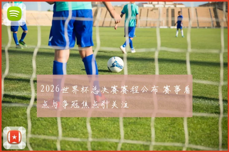 2026世界杯总决赛赛程公布 赛事看点与争冠焦点引关注