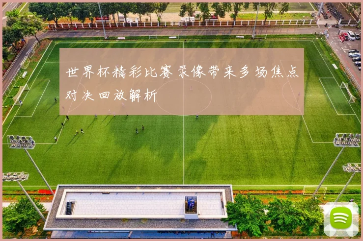 世界杯精彩比赛录像带来多场焦点对决回放解析