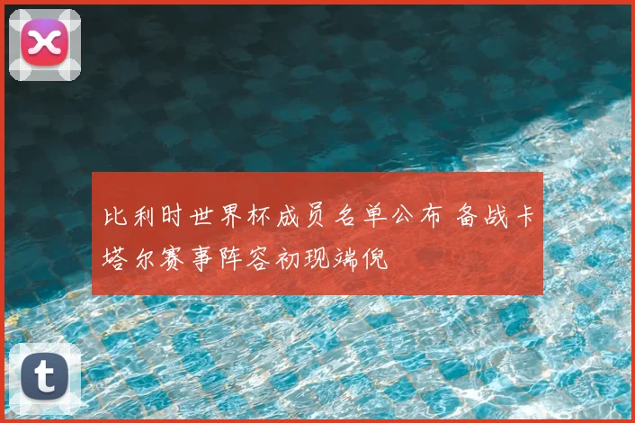 比利时世界杯成员名单公布 备战卡塔尔赛事阵容初现端倪