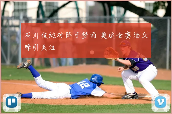 石川佳纯对阵于梦雨 奥运会赛场交锋引关注