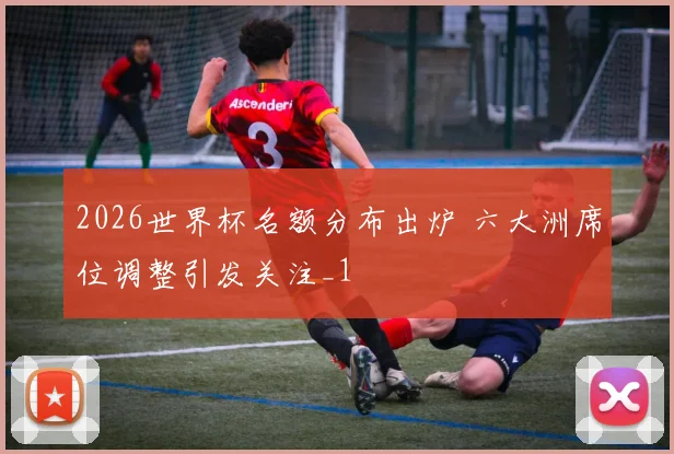 2026世界杯名额分布出炉 六大洲席位调整引发关注_1