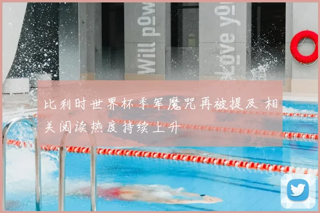 比利时世界杯季军魔咒再被提及 相关阅读热度持续上升
