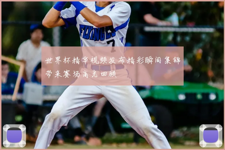 世界杯精华视频发布精彩瞬间集锦带来赛场高光回顾