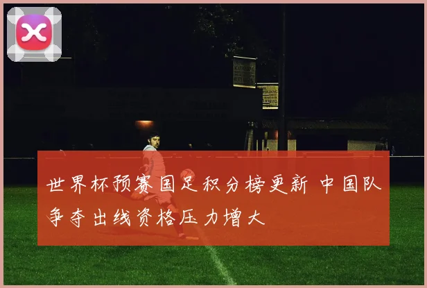 世界杯预赛国足积分榜更新 中国队争夺出线资格压力增大