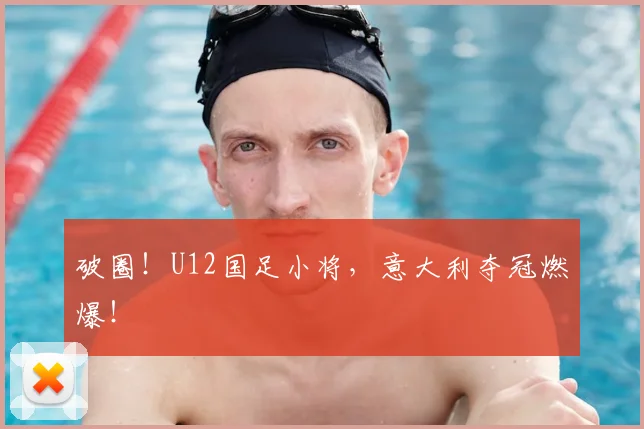 破圈!U12国足小将,意大利夺冠燃爆!