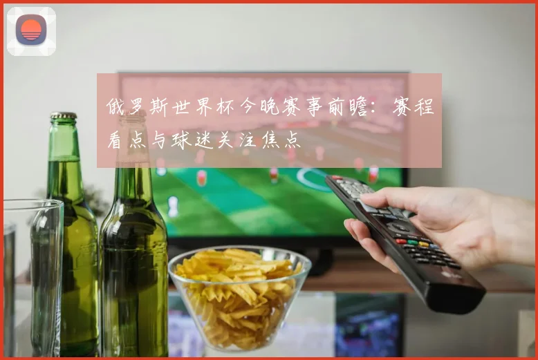 俄罗斯世界杯今晚赛事前瞻:赛程看点与球迷关注焦点