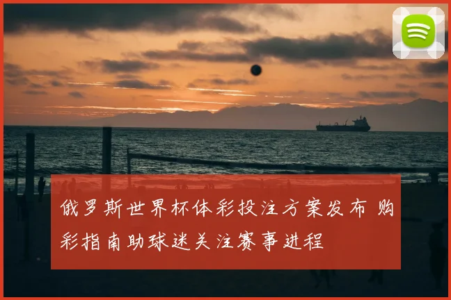 俄罗斯世界杯体彩投注方案发布 购彩指南助球迷关注赛事进程