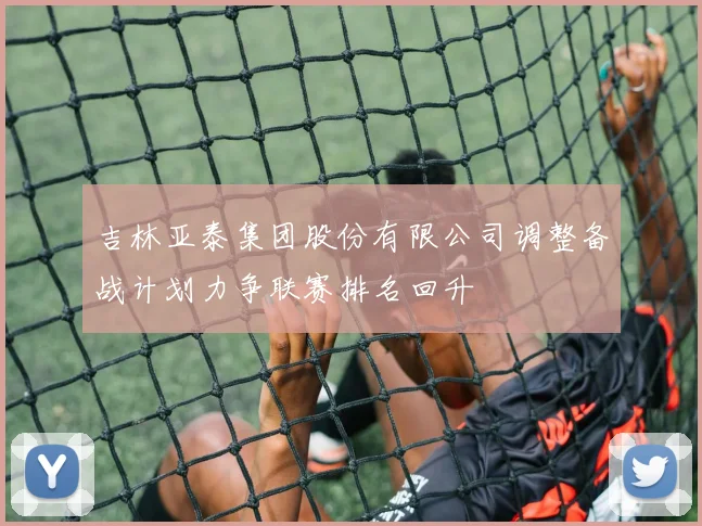 吉林亚泰集团股份有限公司调整备战计划力争联赛排名回升