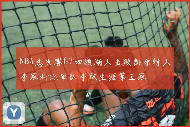 NBA总决赛G7回顾湖人击败凯尔特人夺冠科比率队夺取生涯第五冠