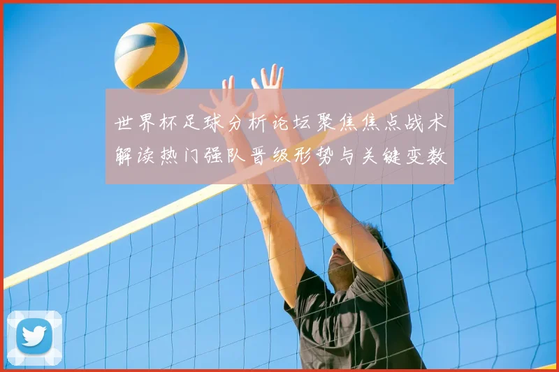 世界杯足球分析论坛聚焦焦点战术解读热门强队晋级形势与关键变数