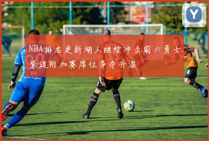 NBA排名更新湖人继续冲击前六勇士紧追附加赛席位争夺升温