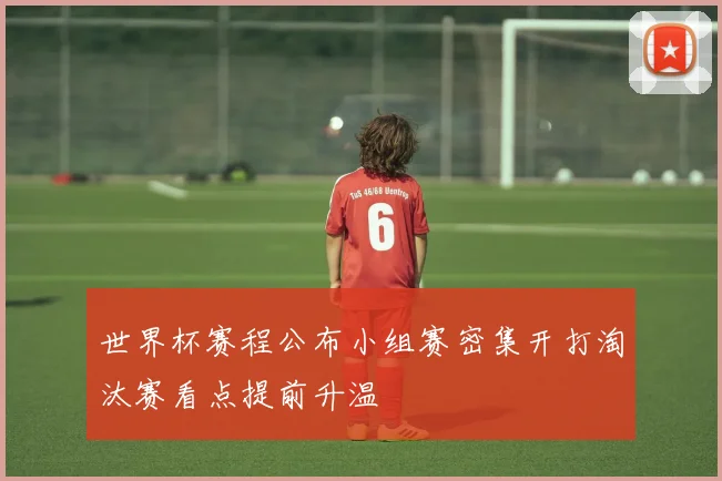 世界杯赛程公布小组赛密集开打淘汰赛看点提前升温