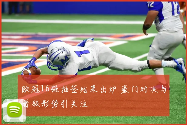 欧冠16强抽签结果出炉 豪门对决与晋级形势引关注