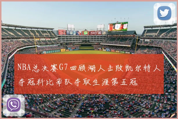 NBA总决赛G7回顾湖人击败凯尔特人夺冠科比率队夺取生涯第五冠