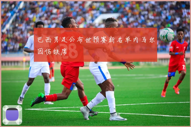 巴西男足公布世预赛新名单内马尔因伤缺席