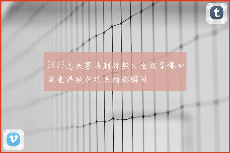 2013总决赛马刺对热火全场录像回放重温经典对决精彩瞬间