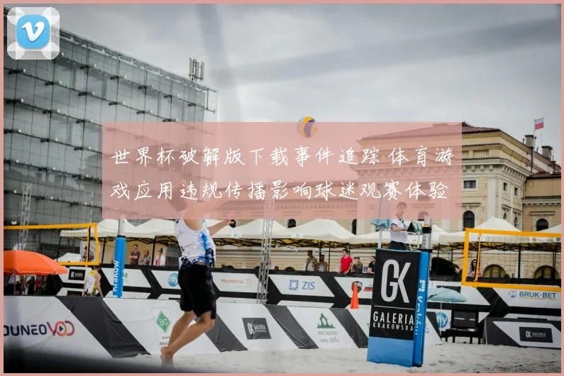 世界杯破解版下载事件追踪 体育游戏应用违规传播影响球迷观赛体验