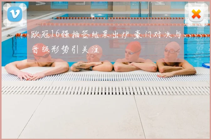 欧冠16强抽签结果出炉 豪门对决与晋级形势引关注