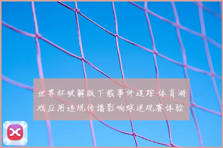 世界杯破解版下载事件追踪 体育游戏应用违规传播影响球迷观赛体验