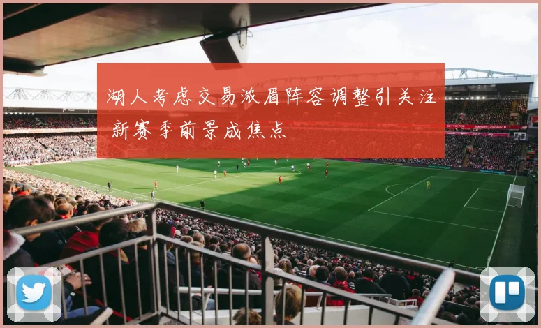 湖人考虑交易浓眉阵容调整引关注 新赛季前景成焦点