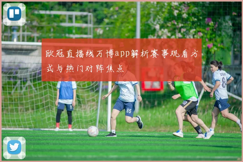 欧冠直播线万博app解析赛事观看方式与热门对阵焦点