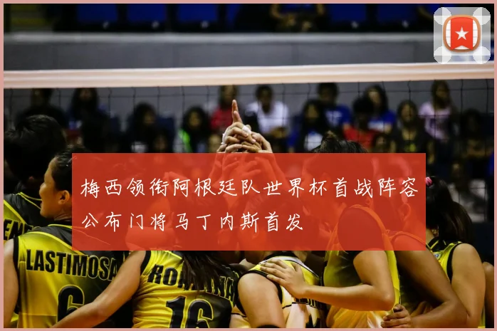 梅西领衔阿根廷队世界杯首战阵容公布门将马丁内斯首发