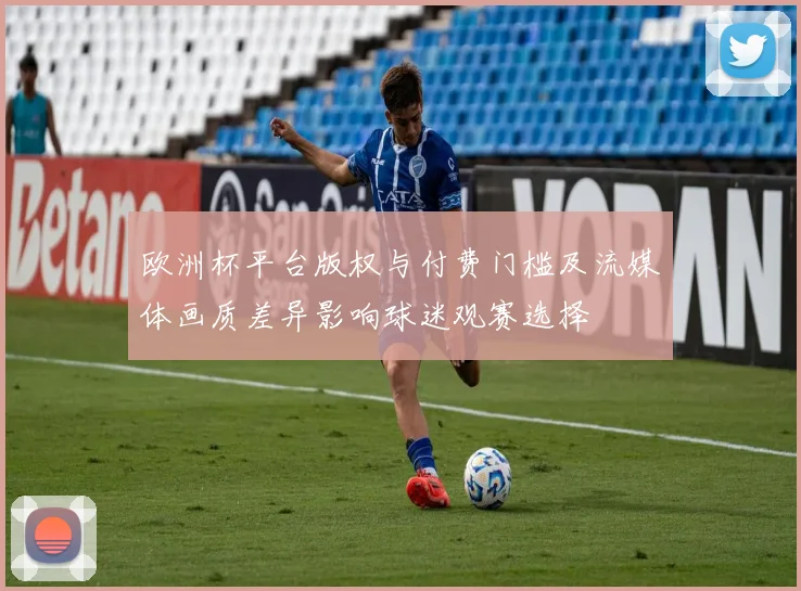 欧洲杯平台版权与付费门槛及流媒体画质差异影响球迷观赛选择