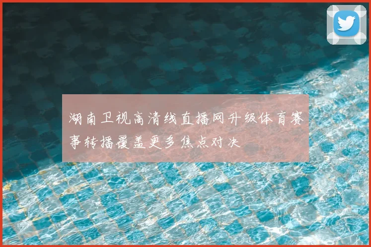 湖南卫视高清线直播网升级体育赛事转播覆盖更多焦点对决