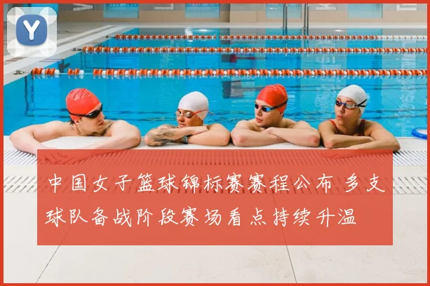 中国女子篮球锦标赛赛程公布 多支球队备战阶段赛场看点持续升温