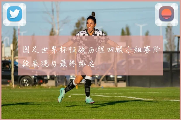 国足世界杯征战历程回顾小组赛阶段表现与最终排名