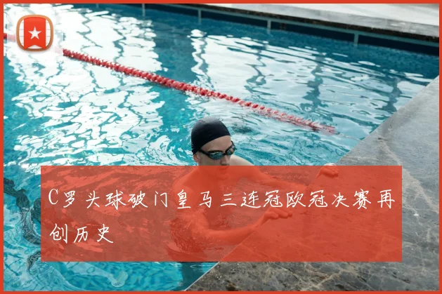 C罗头球破门皇马三连冠欧冠决赛再创历史