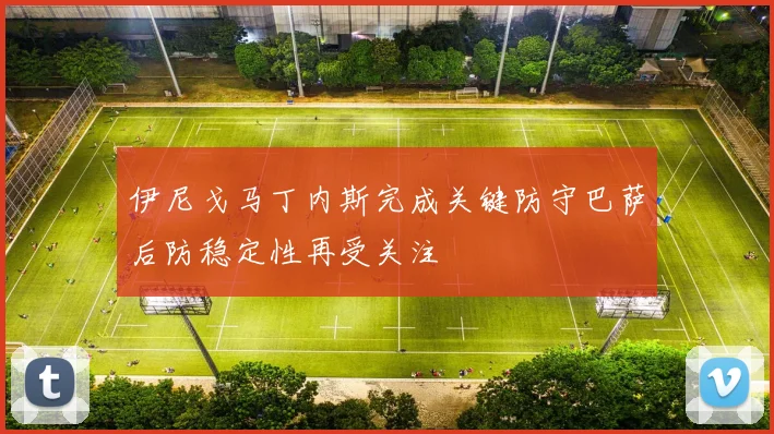 伊尼戈马丁内斯完成关键防守巴萨后防稳定性再受关注