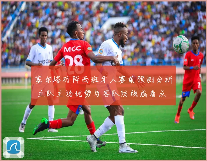 塞尔塔对阵西班牙人赛前预测分析 主队主场优势与客队防线成看点