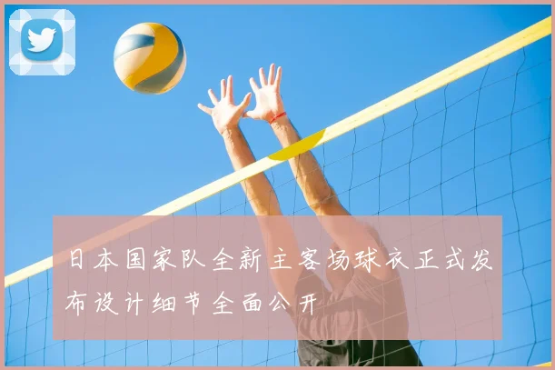 日本国家队全新主客场球衣正式发布设计细节全面公开