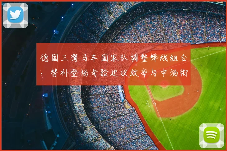德国三驾马车国家队调整锋线组合,替补登场考验进攻效率与中场衔接