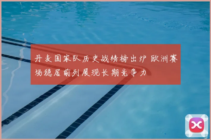 丹麦国家队历史战绩榜出炉 欧洲赛场稳居前列展现长期竞争力