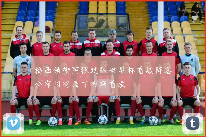 梅西领衔阿根廷队世界杯首战阵容公布门将马丁内斯首发