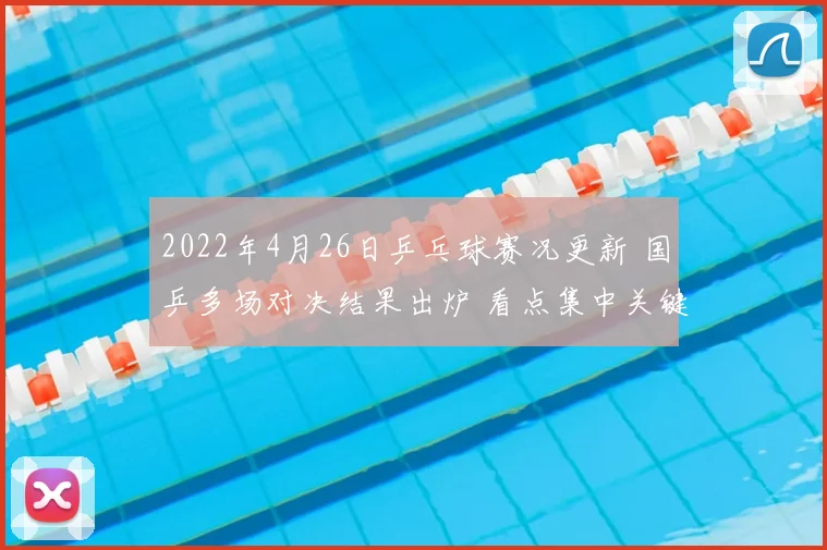 2022年4月26日乒乓球赛况更新 国乒多场对决结果出炉 看点集中关键轮次表现
