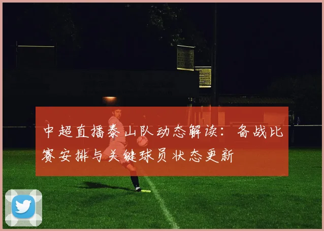 中超直播泰山队动态解读:备战比赛安排与关键球员状态更新