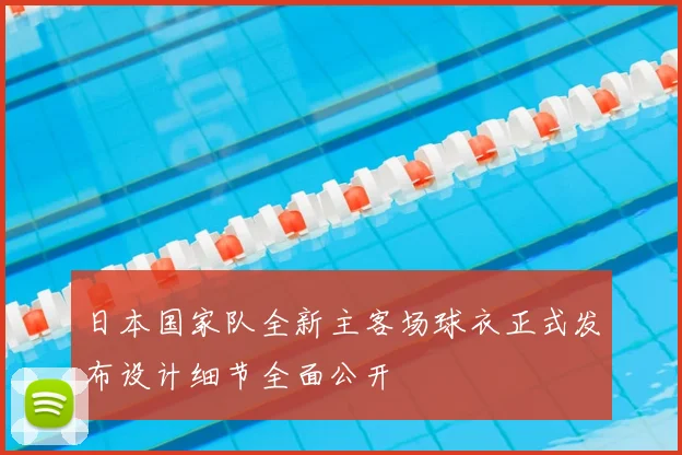 日本国家队全新主客场球衣正式发布设计细节全面公开