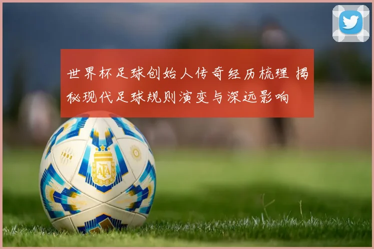 世界杯足球创始人传奇经历梳理 揭秘现代足球规则演变与深远影响