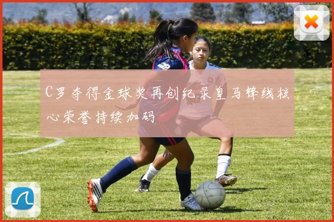 C罗夺得金球奖再创纪录皇马锋线核心荣誉持续加码