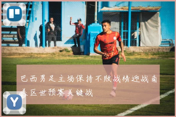 巴西男足主场保持不败战绩迎战南美区世预赛关键战