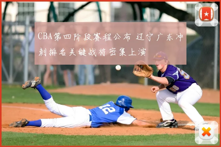CBA第四阶段赛程公布 辽宁广东冲刺排名关键战将密集上演