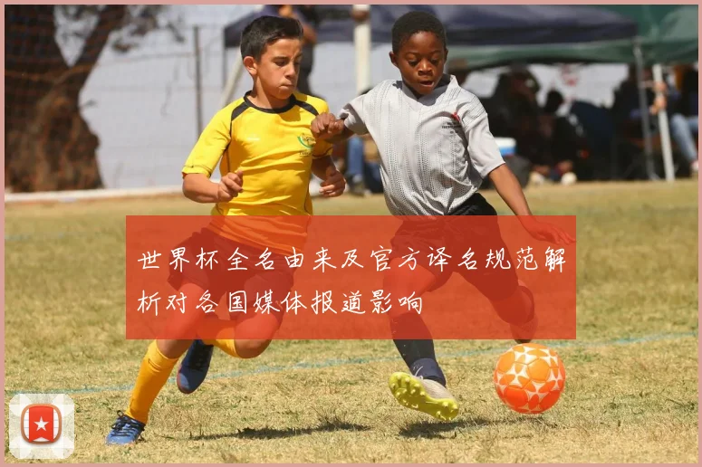世界杯全名由来及官方译名规范解析对各国媒体报道影响